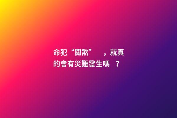 命犯“關煞”，就真的會有災難發生嗎？